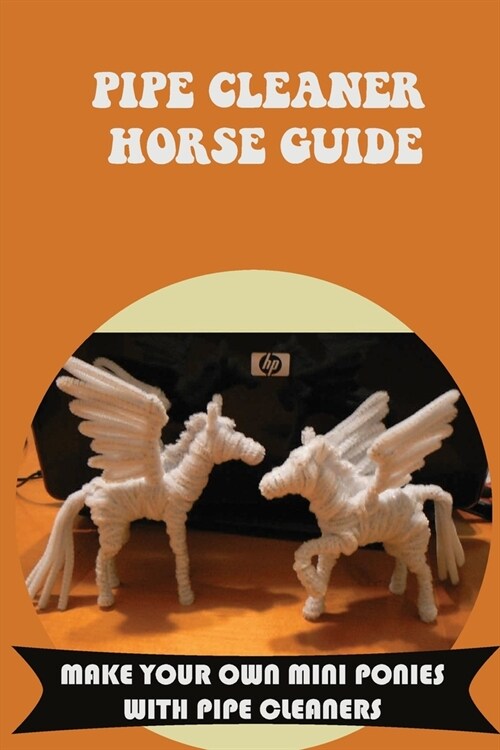 Pipe Cleaner Horse Guide: Make Your Own Mini Ponies With Pipe Cleaners: Pipe Cleaner Animals Examples (Paperback)