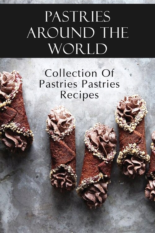 Pastries Around The World: Collection Of Pastries Pastries Recipes: Authentic Pastries Recipes (Paperback)