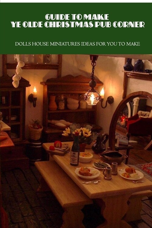 Guide To Make Ye Olde Christmas Pub Corner: Dolls House Miniatures Ideas For You To Make: Ye Olde Christmas Pub Corner Guide (Paperback)