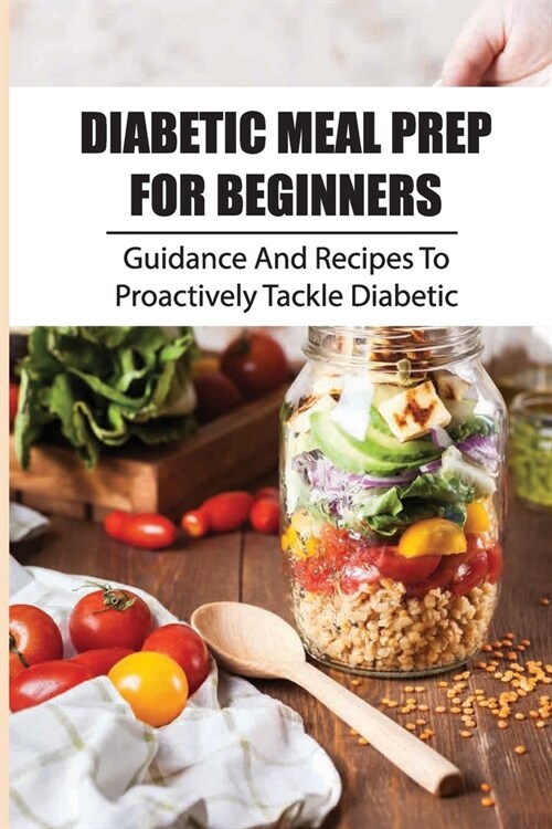 Diabetic Meal Prep For Beginners: Guidance And Recipes To Proactively Tackle Diabetic: Mouthwatering Diabetic Cookbook (Paperback)