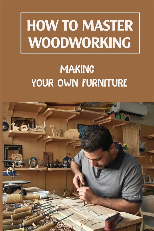 How To Master Woodworking: Making Your Own Furniture: Woodworking Plan (Paperback)