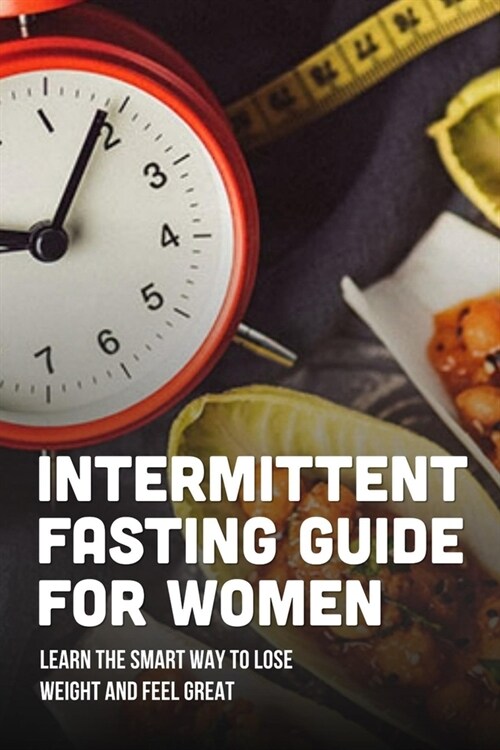 Intermittent Fasting Guide For Women: Learn The Smart Way To Lose Weight And Feel Great: What Is Intermittent Fasting (Paperback)
