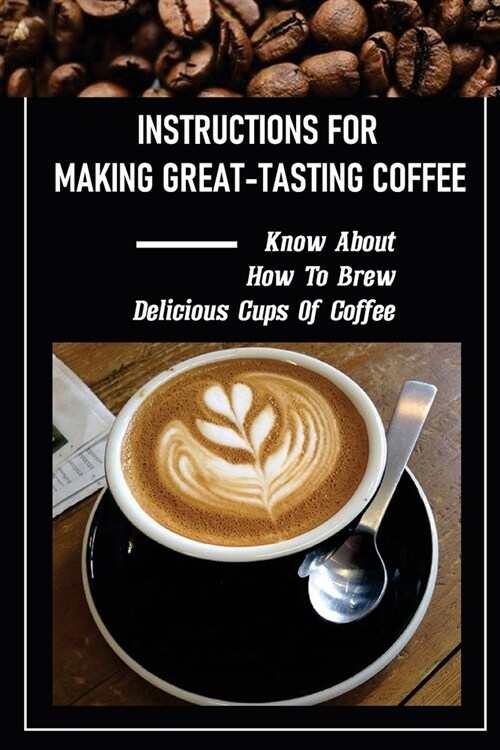 Instructions For Making Great-Tasting Coffee: Know About How To Brew Delicious Cups Of Coffee: Delicious Hot Coffee Recipes (Paperback)