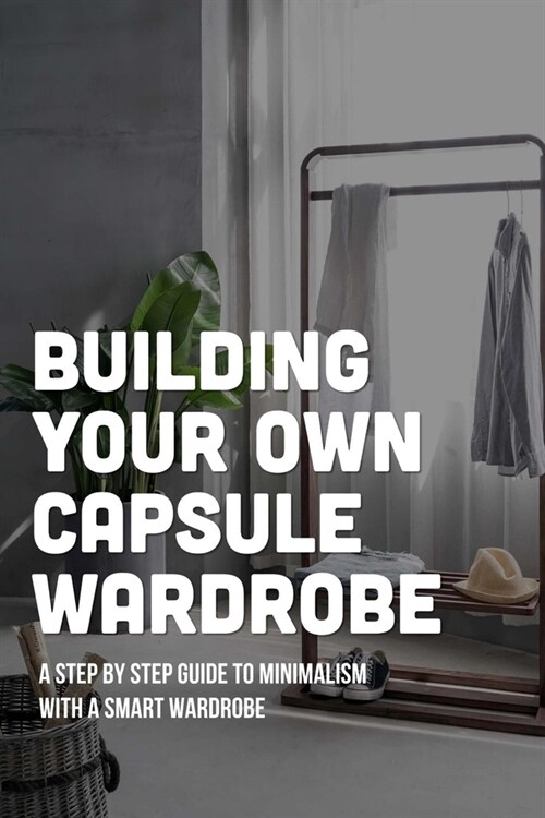 Building Your Own Capsule Wardrobe: A Step By Step Guide To Minimalism With A Smart Wardrobe: Capsule Wardrobe Formula (Paperback)