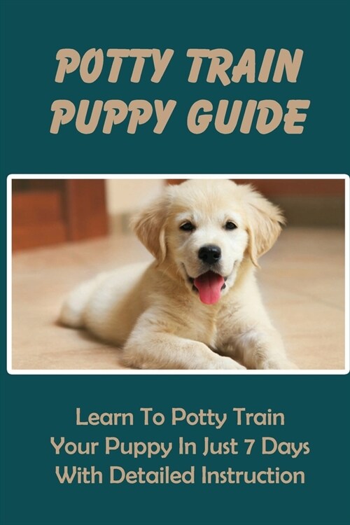 Potty Train Puppy Guide: Learn To Potty Train Your Puppy In Just 7 Days With Detailed Instruction: Handling Potty Training Accidents (Paperback)