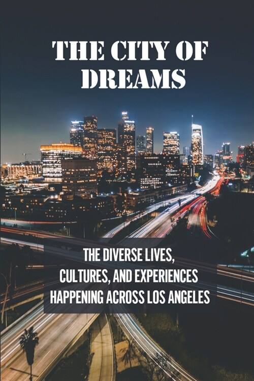 The City Of Dreams: The Diverse Lives, Cultures, And Experiences Happening Across Los Angeles: Los Angeles City (Paperback)