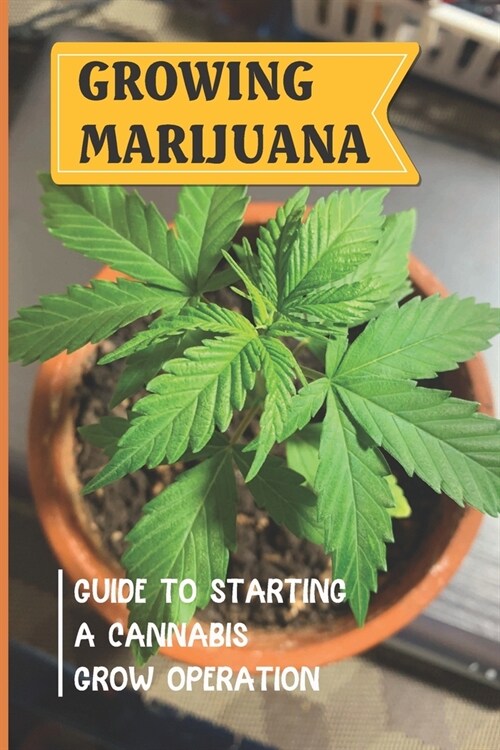 Growing Marijuana: Guide To Starting A Cannabis Grow Operation: How To Start Your Marijuana Cultivation (Paperback)