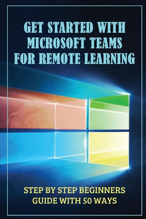 Get Started With Microsoft Teams For Remote Learning: Step By Step Beginners Guide With 50 Ways: How To Use Microsoft Teams (Paperback)
