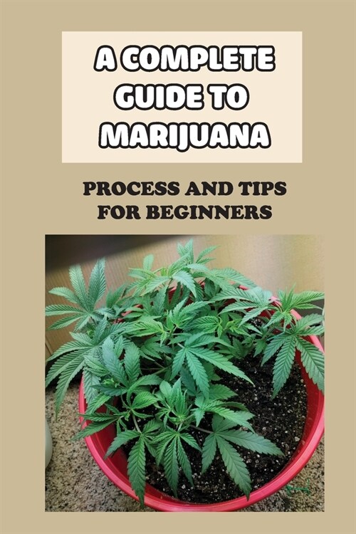 A Complete Guide To Marijuana: Process And Tips For Beginners: How To Grow High Quality Marijuana (Paperback)