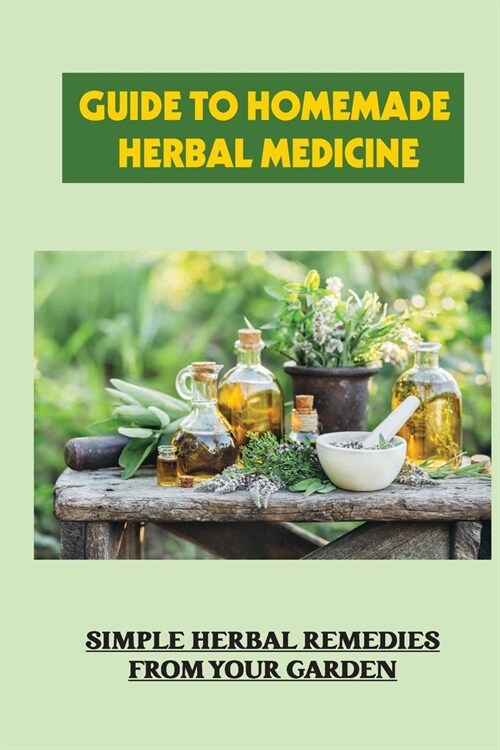 Guide To Homemade Herbal Medicine: Simple Herbal Remedies From Your Garden: Healthy Herbs And How To Use Them (Paperback)