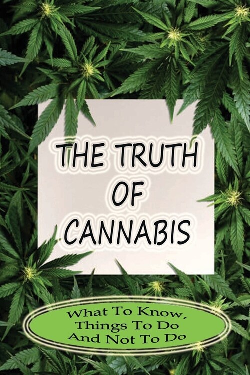 The Truth Of Cannabis: What To Know, Things To Do And Not To Do: What Does A Cannabis Plant Need To Thrive (Paperback)