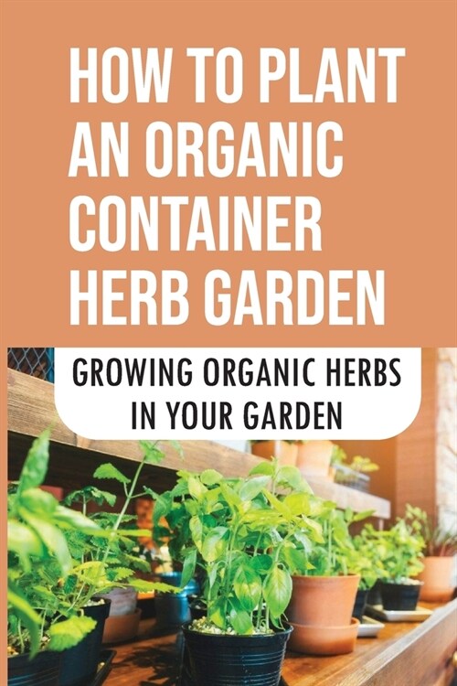 How To Plant An Organic Container Herb Garden: Growing Organic Herbs In Your Garden: Where To Buy Organic Herb Plants (Paperback)