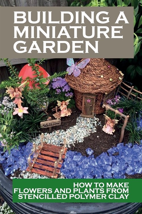 Building A Miniature Garden: How To Make Flowers And Plants From Stencilled Polymer Clay: Dollhouse Garden Guide (Paperback)