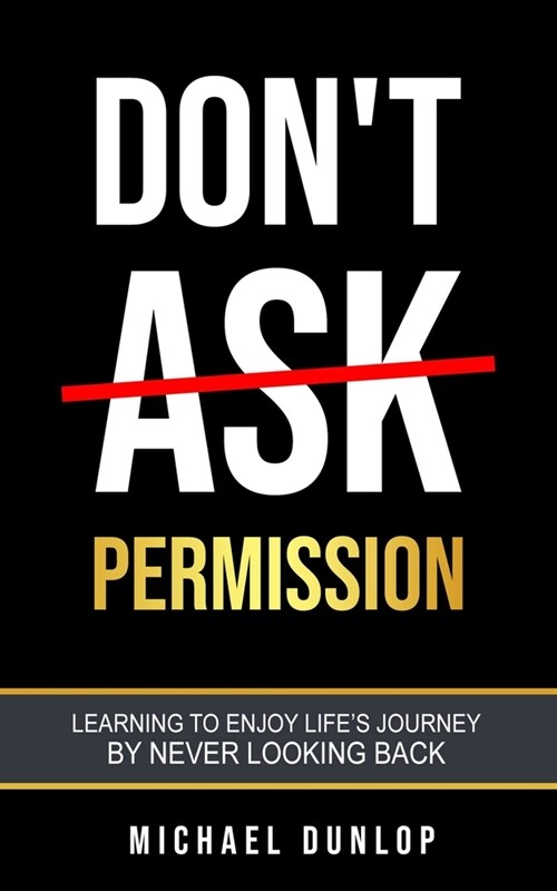 Dont Ask Permission: Learning to Enjoy Lifes Journey by Never Looking Back (Paperback)