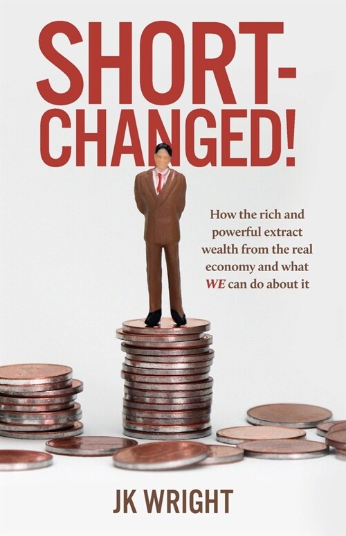 Short-Changed!: How the rich and powerful extract wealth from the real economy and what WE can do about it (Paperback)