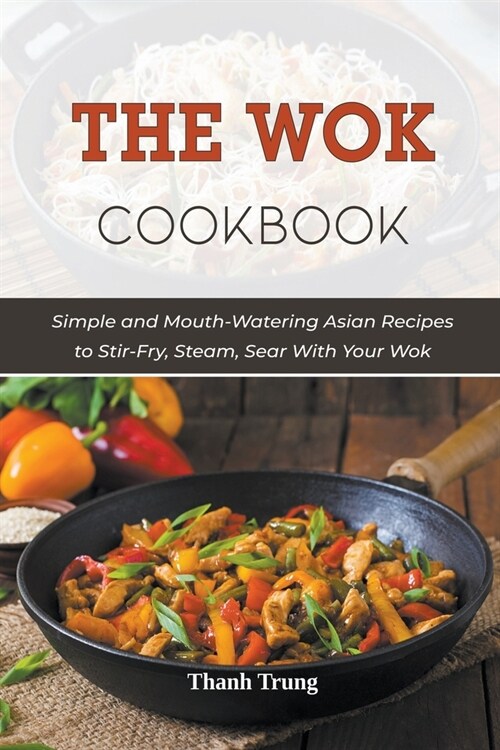 The Wok Cookbook: Simple and Mouth-Watering Asian Recipes to Stir-Fry, Steam, Sear With Your Wok (Paperback)