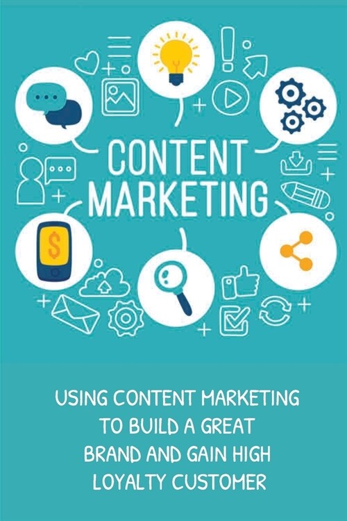 Content Marketing: Using Content Marketing To Build A Great Brand And Gain High Loyalty Customer: Use Content Marketing To Attract More C (Paperback)