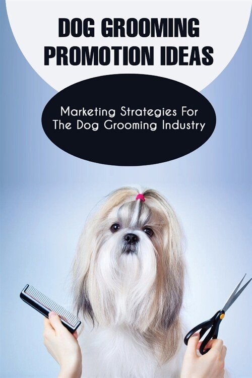 Dog Grooming Promotion Ideas: Marketing Strategies For The Dog Grooming Industry: Dog Grooming Promotion Ideas Book (Paperback)