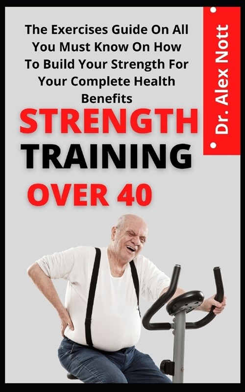 Strength Training Over 40: The Exercise Guide On All You Must Know On How To Build Your Strength For Your Complete Health Benefit (Paperback)