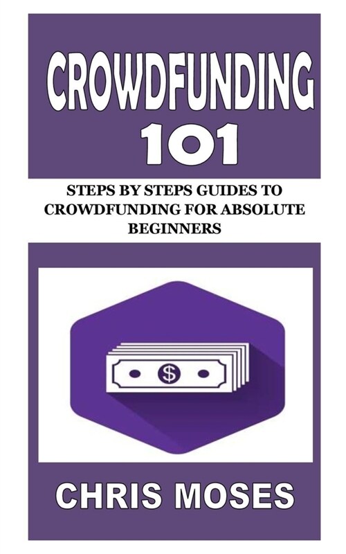 Crowdfunding 101: Steps by Steps Guides to Crowdfunding for Absolute Beginners (Paperback)