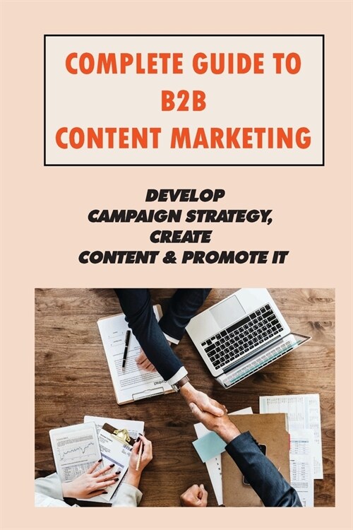 Complete Guide To B2B Content Marketing: Develop Campaign Strategy, Create Content & Promote It: What Is Content Marketing (Paperback)