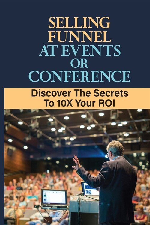 Selling Funnel At Events Or Conference: Discover The Secrets To 10X Your ROI: How Do You Sell At Fairs And Festivals (Paperback)