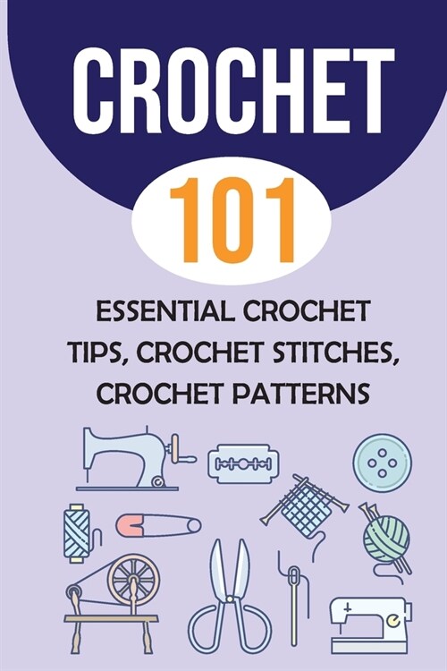 Crochet 101: Essential Crochet Tips, Crochet Stitches, Crochet Patterns: Simple Crochet For Beginners (Paperback)