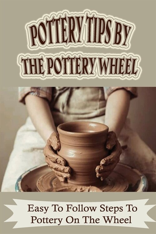 Pottery Tips By The Pottery Wheel: Easy To Follow Steps To Pottery On The Wheel: How To Select Pottery Tools (Paperback)