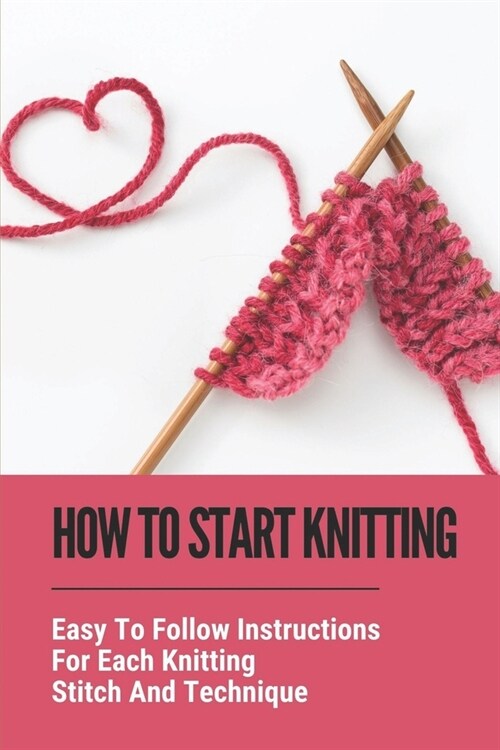 How To Start Knitting: Easy To Follow Instructions For Each Knitting Stitch And Technique: Basic Knitting Techniques (Paperback)