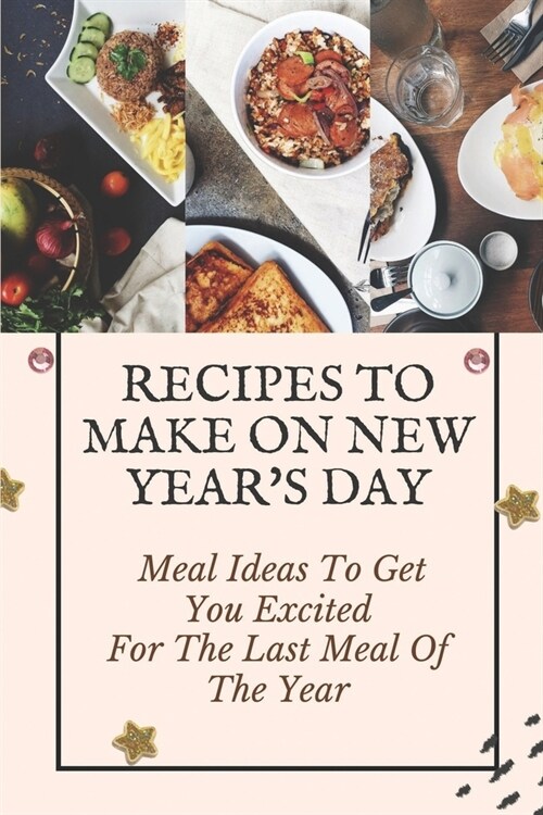 Recipes To Make On New Years Day: Meal Ideas To Get You Excited For The Last Meal Of The Year: Cooking For New YearS Eve (Paperback)