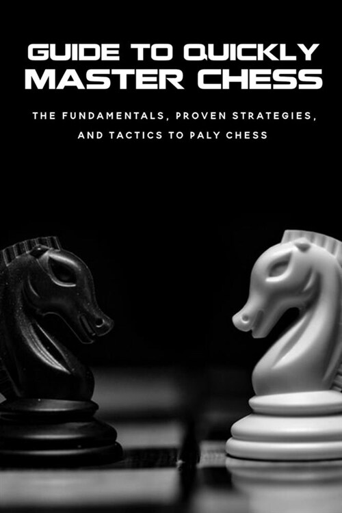 Guide To Quickly Master Chess: The Fundamentals, Proven Strategies, And Tactics To Paly Chess: How To Play Chess For Beginners (Paperback)