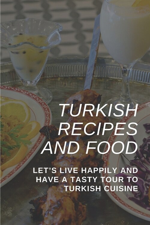 Turkish Recipes And Food: Lets Live Happily And Have A Tasty Tour To Turkish Cuisine: Healthy Turkish Recipes (Paperback)