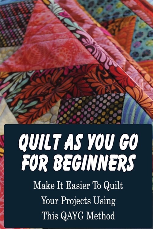 Quilt As You Go For Beginners: Make It Easier To Quilt Your Projects Using This QAYG Method: Where Do You Start Quilting A Quilt (Paperback)