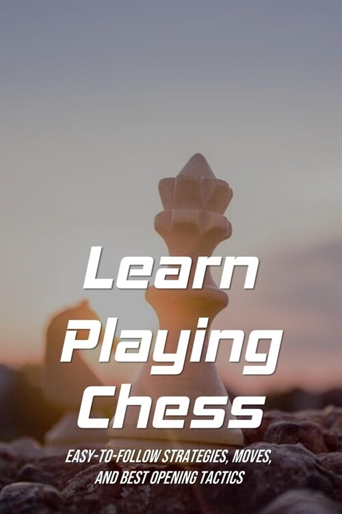 Learn Playing Chess: Easy-To-Follow Strategies, Moves, And Best Opening Tactics: Rule All Chess Games (Paperback)