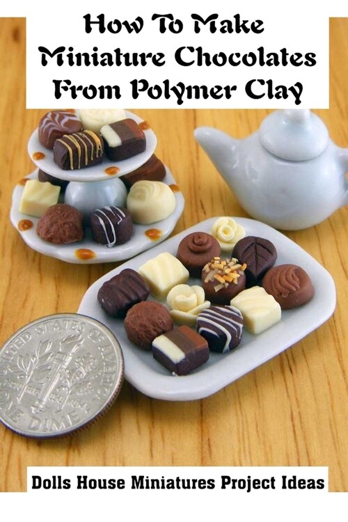 How To Make Miniature Chocolates From Polymer Clay: Dolls House Miniatures Project Ideas: Guide To Make Ye Olde Chocolate Corner (Paperback)