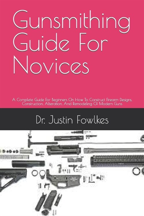 Gunsmithing Guide For Novices: A Complete Guide For Beginners On How To Construct Firearm Designs, Construction, Alteration, And Remodeling Of Modern (Paperback)