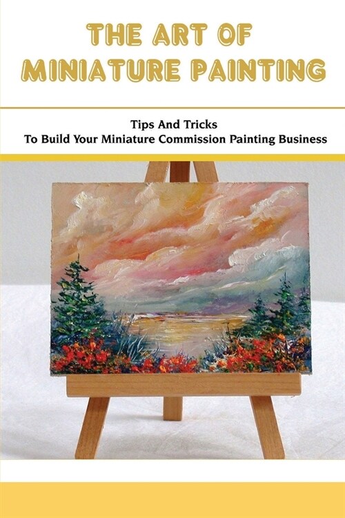 The Art Of Miniature Painting: Tips And Tricks To Build Your Miniature Commission Painting Business: How To Make Money With Miniature Painting (Paperback)