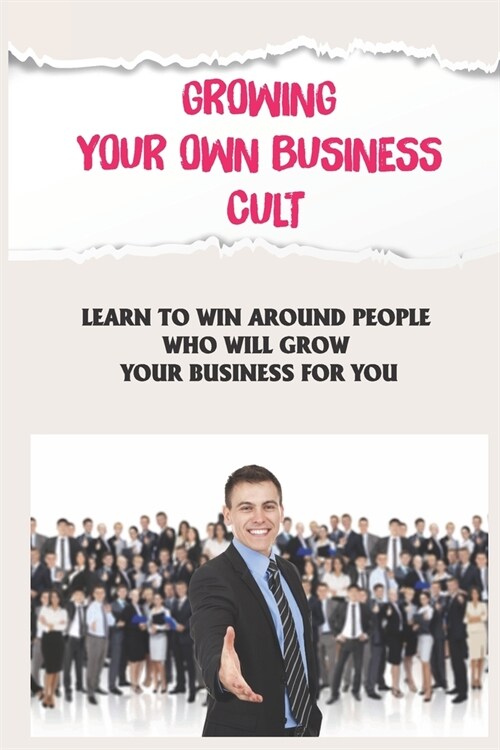 Growing Your Own Business Cult: Learn To Win Around People Who Will Grow Your Business For You: Grow Your Business With The Cult Model (Paperback)