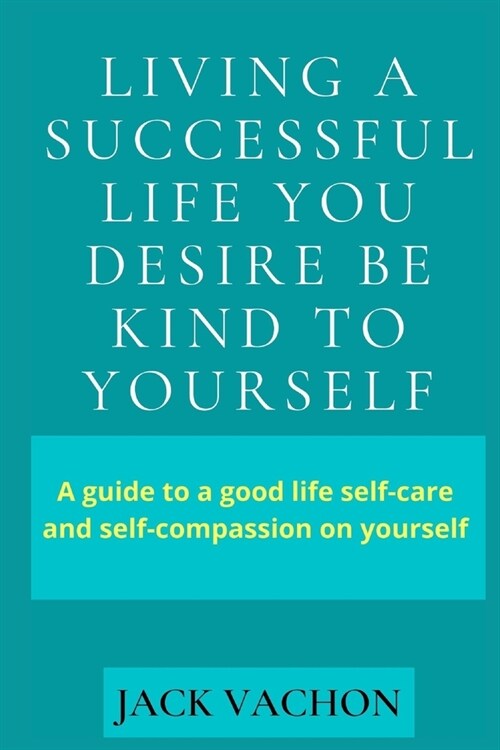 Living a Successful Life You Desire Be Kind to Yourself: A guide to a good life self-care and self-compassion on yourself (Paperback)