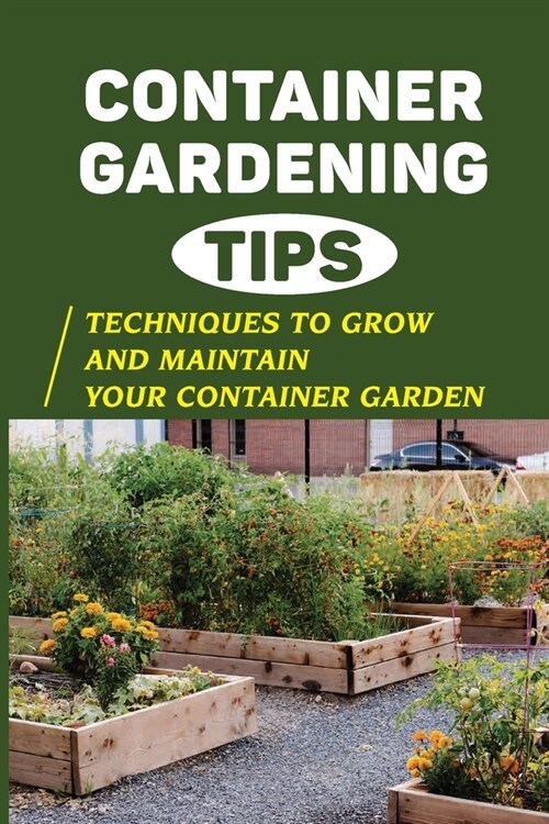 Container Gardening Tips: Techniques To Grow And Maintain Your Container Garden: Crucial Techniques To Grow And Maintain Your Container Garden (Paperback)