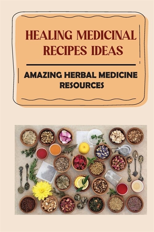 Healing Medicinal Recipes Ideas: Amazing Herbal Medicine Resources: List Of Herbal Medicines And Their Uses (Paperback)