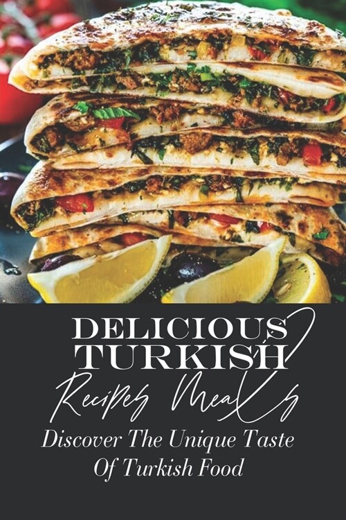 Delicious Turkish Recipes Meals: Discover The Unique Taste Of Turkish Food: Traditional Turkish Cuisine Recipes (Paperback)