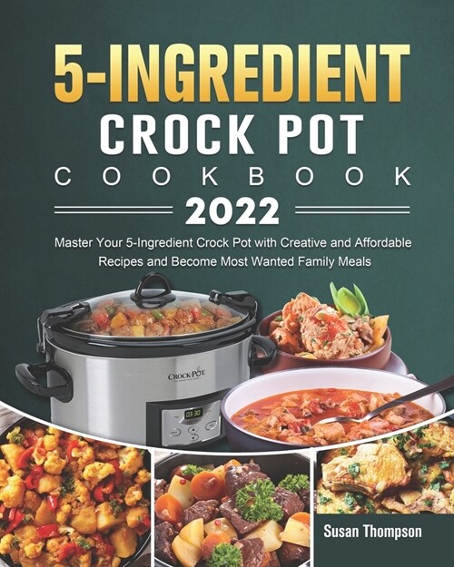 5-Ingredient Crock Pot Cookbook 2022: Master Your 5-Ingredient Crock Pot with Creative and Affordable Recipes and Become Most Wanted Family Meals (Paperback)