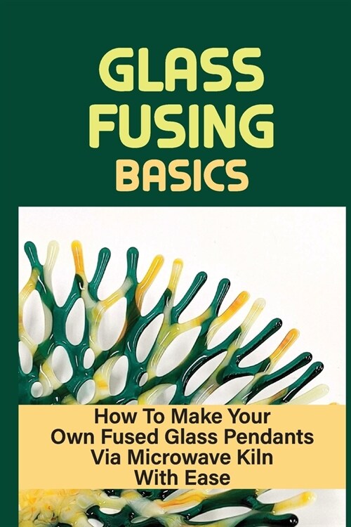 Glass Fusing Basics: How To Make Your Own Fused Glass Pendants Via Microwave Kiln With Ease: Tips On Making Fused Glass Pendant (Paperback)