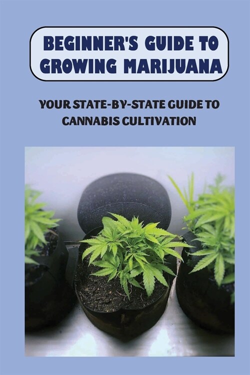Beginners Guide To Growing Marijuana: Your State-by-State Guide To Cannabis Cultivation: How To Grow High Quality Marijuana (Paperback)