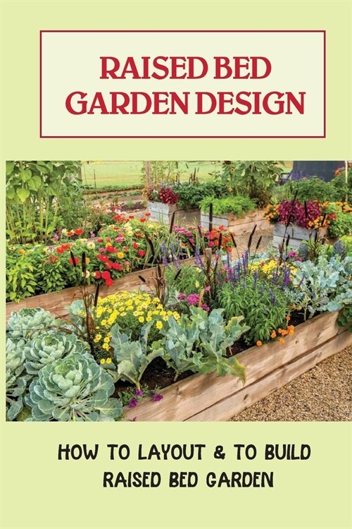 Raised Bed Garden Design: How To Layout & To Build Raised Bed Garden: And The Secrets To Getting The Best Soil (Paperback)