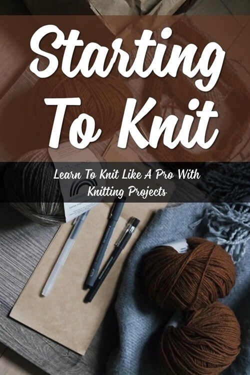 Starting To Knit: Learn To Knit Like A Pro With Knitting Projects: Knitting Techniques (Paperback)