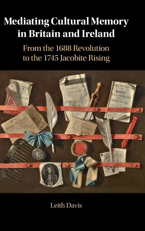 Mediating Cultural Memory in Britain and Ireland : From the 1688 Revolution to the 1745 Jacobite Rising (Hardcover, New ed)