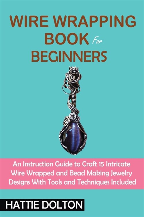 Wire Wrapping Book for Beginners: An Instruction Guide to Craft 15 Intricate Wire Wrapped and Bead Making Jewelry Designs With Tools and Techniques In (Paperback)
