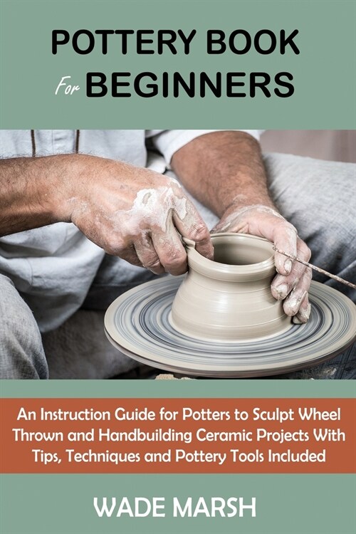 Pottery Book for Beginners: An Instruction Guide for Potters to Sculpt Wheel Thrown and Handbuilding Ceramic Projects With Tips, Techniques and Po (Paperback)